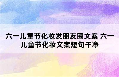 六一儿童节化妆发朋友圈文案 六一儿童节化妆文案短句干净